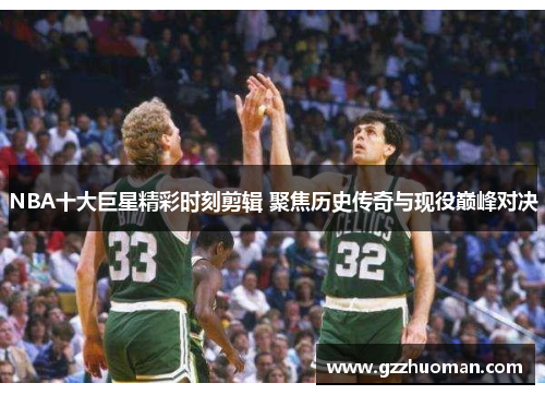 NBA十大巨星精彩时刻剪辑 聚焦历史传奇与现役巅峰对决