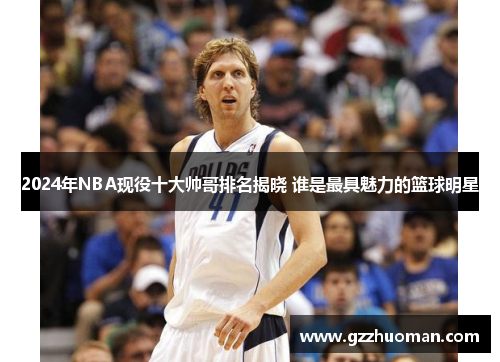 2024年NBA现役十大帅哥排名揭晓 谁是最具魅力的篮球明星